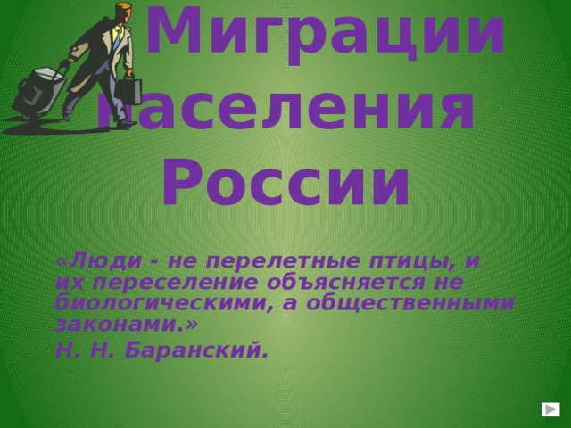  Миграции населения России «Люди - не перелетные птицы, и их переселение объясняется не биологическими, а общественными законами.» Н. Н. Баранский.    