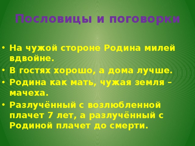 Пословицы и поговорки На чужой стороне Родина милей вдвойне. В гостях хорошо, а дома лучше. Родина как мать, чужая земля – мачеха. Разлучённый с возлюбленной плачет 7 лет, а разлучённый с Родиной плачет до смерти.  