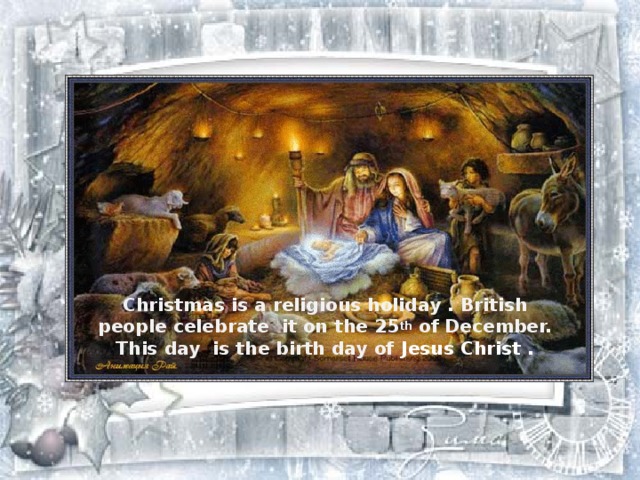 Christmas is a religious holiday . British people celebrate it on the 25 th of December. This day is the birth day of Jesus Christ . 
