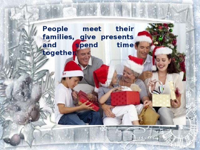 People meet their families, give presents and spend time together. 