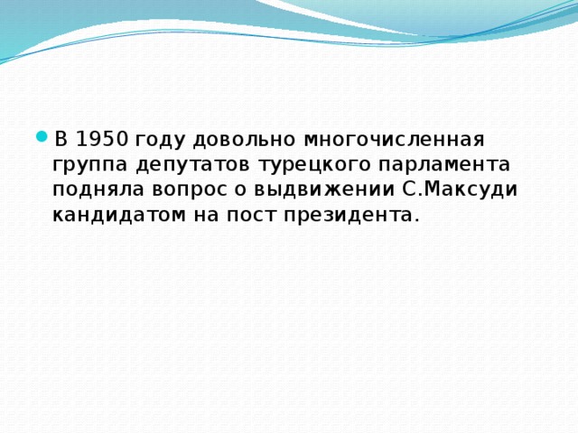 В 1950 году довольно многочисленная группа депутатов турецкого парламента подняла вопрос о выдвижении С.Максуди кандидатом на пост президента.     