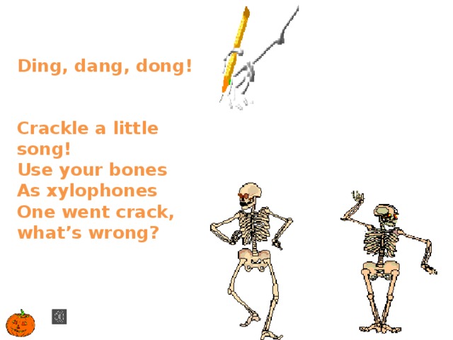 Ding, dang, dong!  Crackle a little song!  Use your bones   As xylophones  One went crack, what’s wrong?   