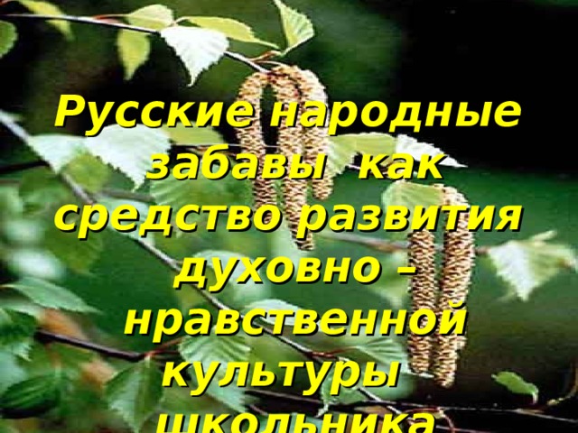 Русские народные забавы как средство развития духовно – нравственной культуры школьника 