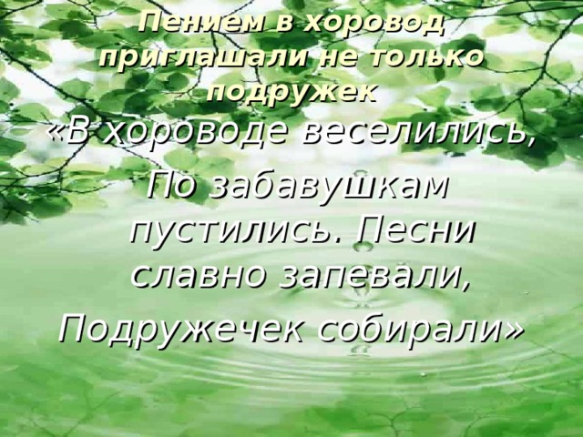 Пением в хоровод приглашали не только подружек «В хороводе веселились,  По забавушкам пустились. Песни славно запевали,  Подружечек собирали»  