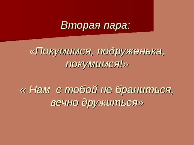         Вторая пара:   « Покумимся, подруженька, покумимся!»   « Нам с тобой не браниться, вечно дружиться»   