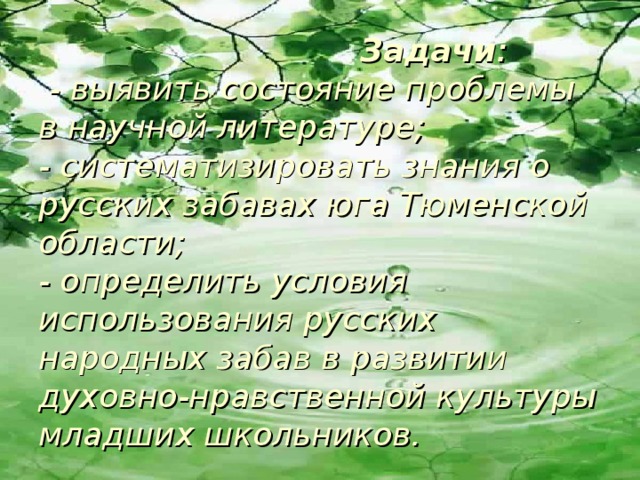  Задачи :  - выявить состояние проблемы в научной литературе;  - систематизировать знания о русских забавах юга Тюменской области;  - определить условия использования русских народных забав в развитии духовно-нравственной культуры младших школьников. 