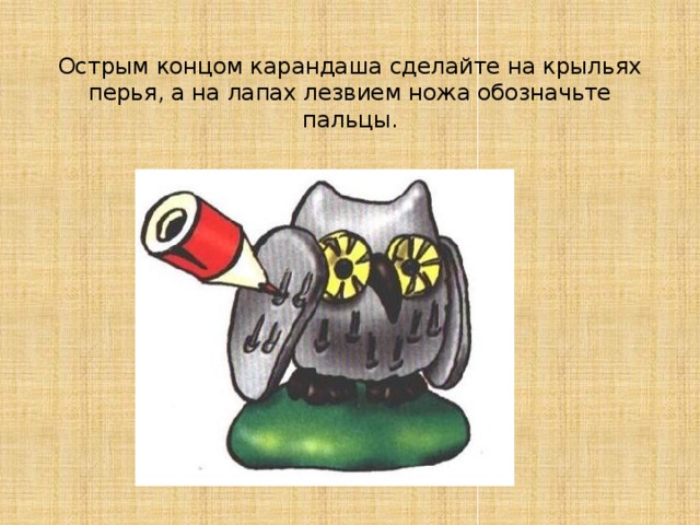 Острым концом карандаша сделайте на крыльях перья, а на лапах лезвием ножа обозначьте пальцы. 