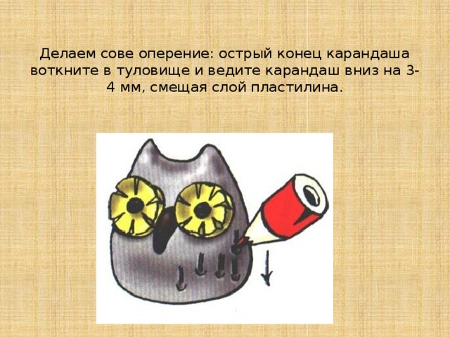 Делаем сове оперение: острый конец карандаша воткните в туловище и ведите карандаш вниз на 3-4 мм, смещая слой пластилина. 