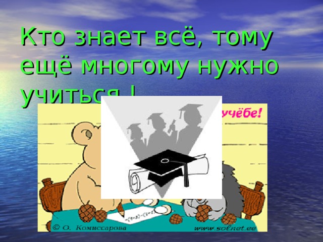 Кто знает всё, тому ещё многому нужно учиться !