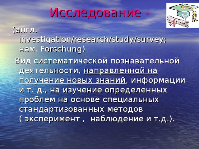 Исследование - (англ . investigation/research/study/survey; нем . Forschung)  Вид систематической познавательной деятельности, направленной на получение новых знаний , информации и т. д., на изучение определенных проблем на основе специальных стандартизованных методов ( эксперимент , наблюдение и т.д.).