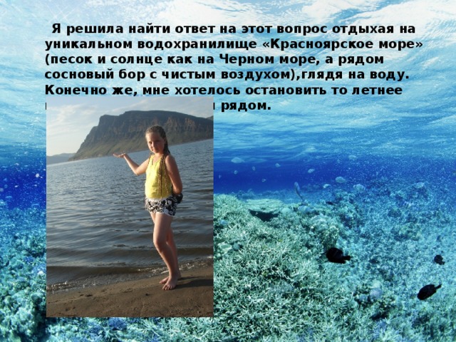  Я решила найти ответ на этот вопрос отдыхая на уникальном водохранилище «Красноярское море» (песок и солнце как на Черном море, а рядом сосновый бор с чистым воздухом),глядя на воду. Конечно же, мне хотелось остановить то летнее время, когда вся семья рядом. 