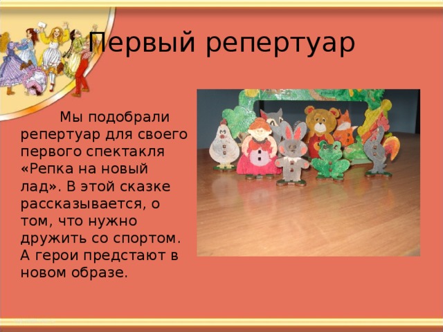  Мы подобрали репертуар для своего первого спектакля «Репка на новый лад». В этой сказке рассказывается, о том, что нужно дружить со спортом. А герои предстают в новом образе. 