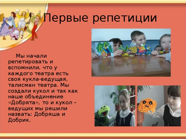  Мы начали репетировать и вспомнили, что у каждого театра есть своя кукла-ведущая, талисман театра. Мы создали кукол и так как наше объединение «Добрята», то и кукол – ведущих мы решили назвать: Добряша и Добрик. 