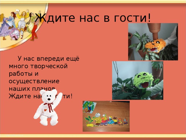  У нас впереди ещё много творческой работы и осуществление наших планов. Ждите нас в гости! 