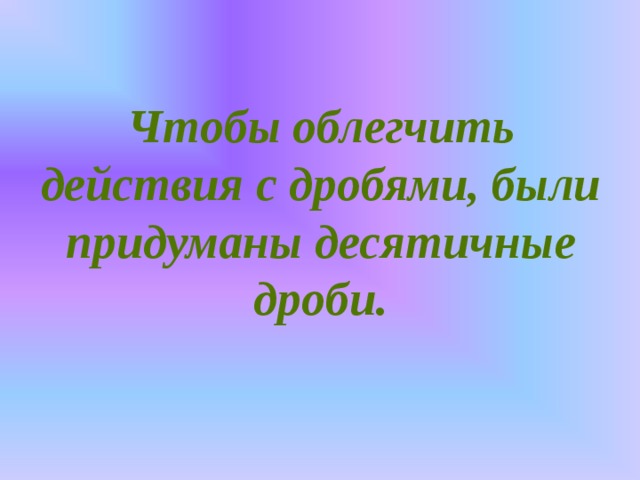 Чтобы облегчить действия с дробями, были придуманы десятичные дроби. 