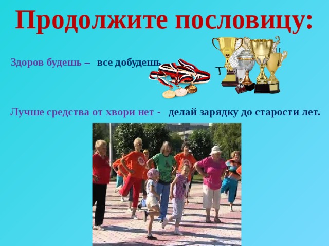 Продолжите пословицу: все добудешь Здоров будешь – Лучше средства от хвори нет - делай зарядку до старости лет. 