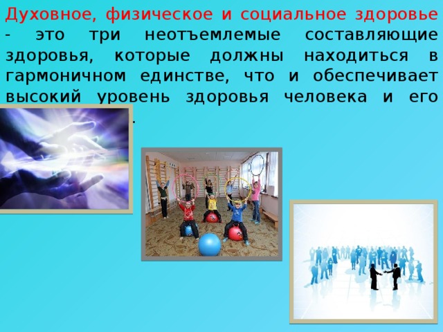 Духовное, физическое и социальное здоровье - это три неотъемлемые составляющие здоровья, которые должны находиться в гармоничном единстве, что и обеспечивает высокий уровень здоровья человека и его благополучия. 