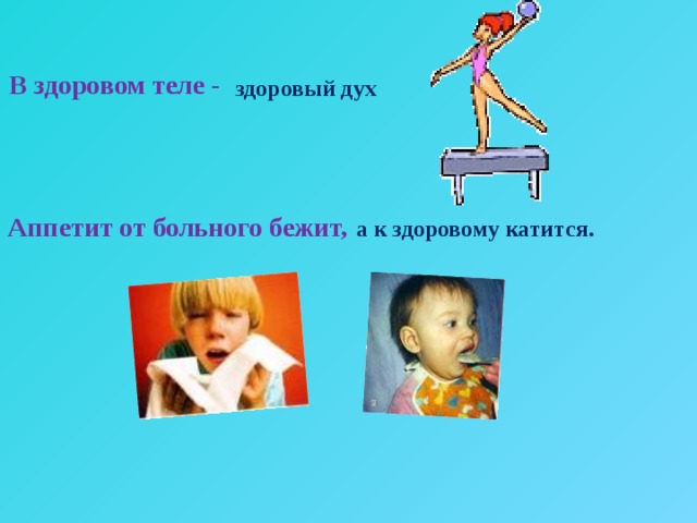 В здоровом теле - здоровый дух Аппетит от больного бежит, а к здоровому катится.   