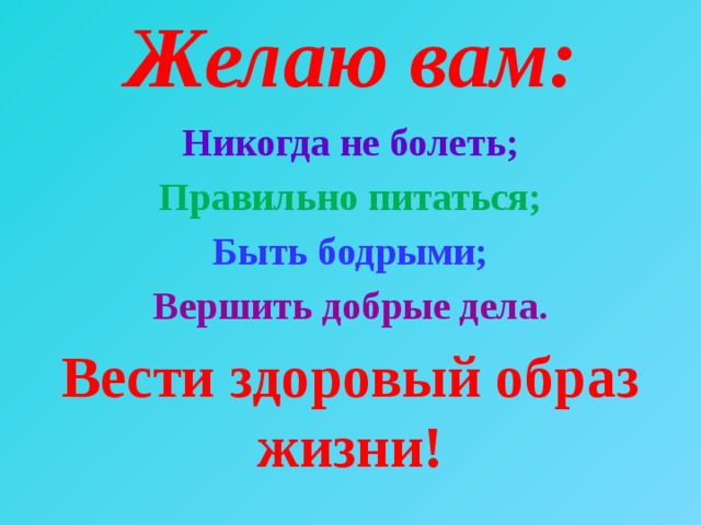 Желаю вам:   Никогда не болеть; Правильно питаться; Быть бодрыми; Вершить добрые дела. Вести здоровый образ жизни! 