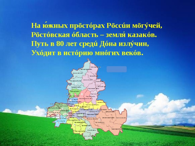 На южных прōстóрах Рōссúи мōгýчей, Рōстóвская óбласть – земля казакóв. Путь в 80 лет средú Дóна излýчин,  Ухóдит в истóрию мнóгих векóв. 