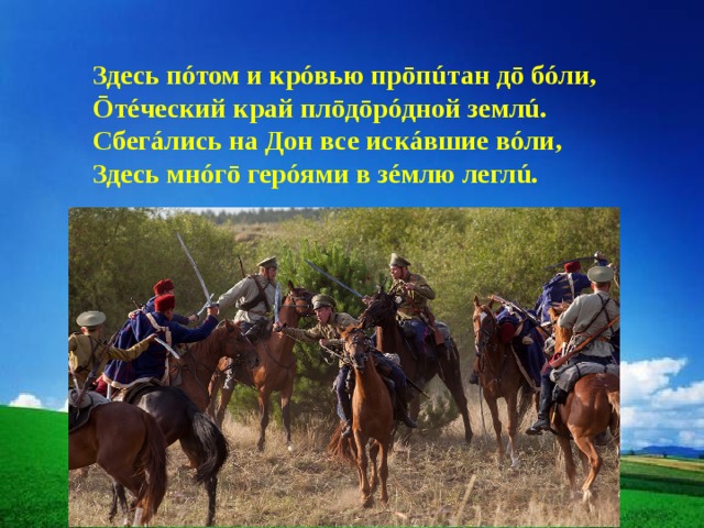 Здесь пóтом и крóвью прōпúтан дō бóли, Ōтéческий край плōдōрóдной землú. Сбегáлись на Дон все искáвшие вóли, Здесь мнóгō герóями в зéмлю леглú. 
