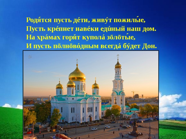Родятся пусть дéти, живýт пожилые, Пусть крéпнет навéки едúный наш дом. На хрáмах горят куполá зōлōтые, И пусть пōлнōвóдным всегдá бýдет Дон. 