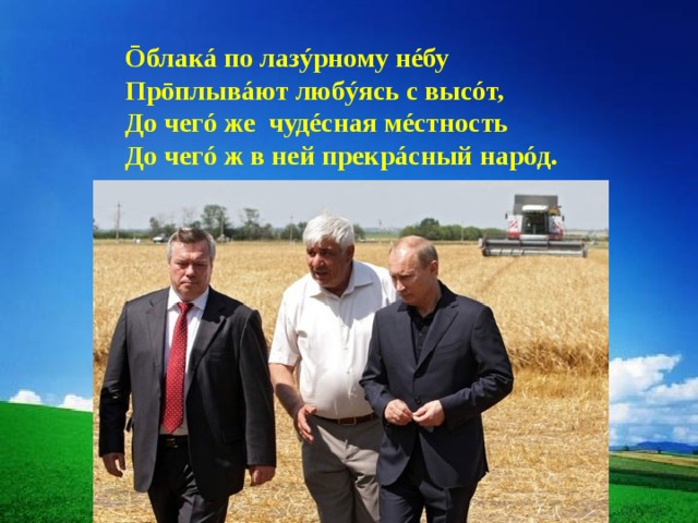 Ōблакá по лазýрному нéбу Прōплывáют любýясь с высóт, До чегó же  чудéсная мéстность До чегó ж в ней прекрáсный нарóд. 