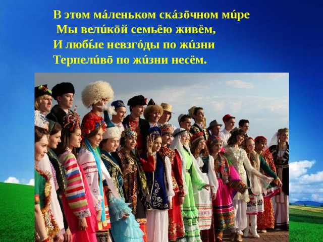 В этом мáленьком скáзōчном мúре   Мы велúкōй семьёю живём, И любые невзгóды по жúзни Терпелúвō по жúзни несём. 