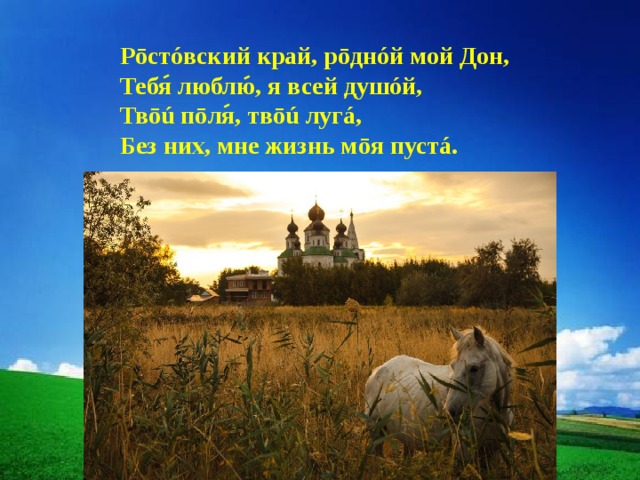 Рōстóвский край, рōднóй мой Дон, Тебя люблю, я всей душóй, Твōú пōля, твōú лугá,  Без них, мне жизнь мōя пустá. 