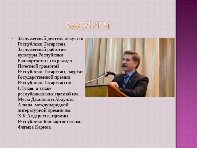 Заслуженный деятель искусств Республики Татарстан, Заслуженный работник культуры Республики Башкортостан; награжден Почетной грамотой Республики Татарстан; лауреат Государственной премии Республики Татарстан им. Г.Тукая, а также республиканских премий им. Мусы Джалиля и Абдуллы Алиша, международной литературной премии им. Х.К.Андерсена, премии Республики Башкортостан им. Фатыха Карима. 