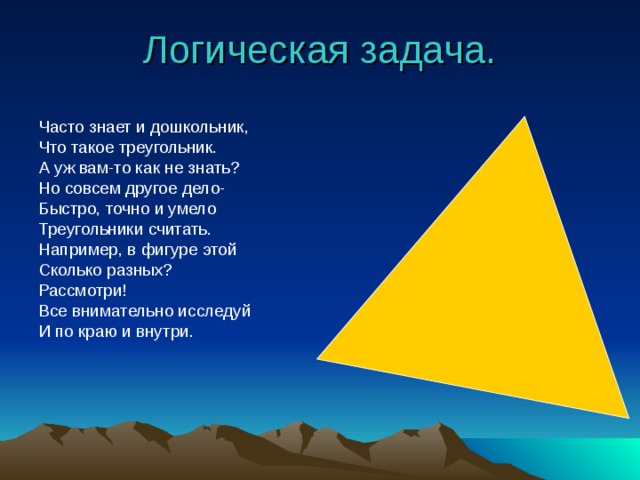 Логическая задача. Часто знает и дошкольник, Что такое треугольник. А уж вам-то как не знать? Но совсем другое дело- Быстро, точно и умело Треугольники считать. Например, в фигуре этой Сколько разных? Рассмотри! Все внимательно исследуй И по краю и внутри. 