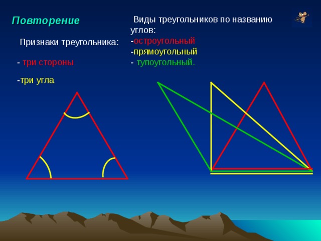 Повторение  Виды треугольников по названию углов: - остроугольный  - прямоугольный - тупоугольный. Признаки треугольника: - три стороны - три угла 