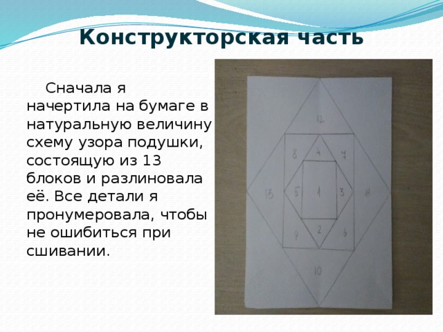 Конструкторская часть    Сначала я начертила на бумаге в натуральную величину схему узора подушки, состоящую из 13 блоков и разлиновала её. Все детали я пронумеровала, чтобы не ошибиться при сшивании. 