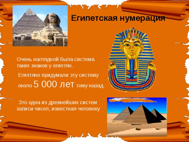 Египетская нумерация Очень наглядной была система таких знаков у египтян.  Египтяне придумали эту систему  около 5 000 лет тому назад.    Это одна из древнейших систем записи чисел, известная человеку 
