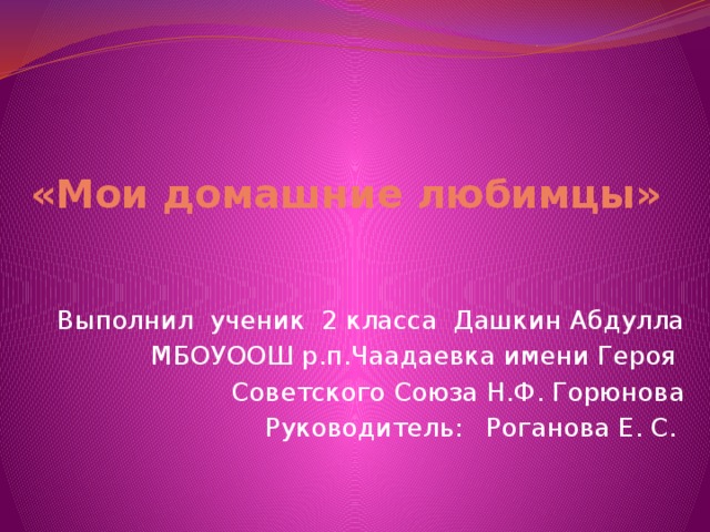  «Мои домашние любимцы» Выполнил ученик 2 класса Дашкин Абдулла МБОУООШ р.п.Чаадаевка имени Героя Советского Союза Н.Ф. Горюнова Руководитель:  Роганова Е. С. 