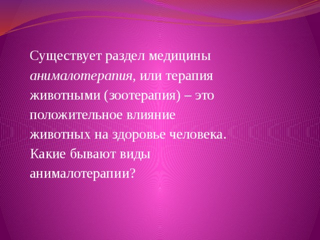 Существует раздел медицины анималотерапия , или терапия животными (зоотерапия) – это положительное влияние животных на здоровье человека. Какие бывают виды анималотерапии? 