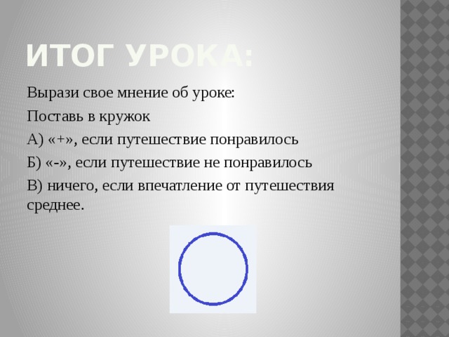 Итог урока: Вырази свое мнение об уроке: Поставь в кружок А) «+», если путешествие понравилось Б) «-», если путешествие не понравилось В) ничего, если впечатление от путешествия среднее.