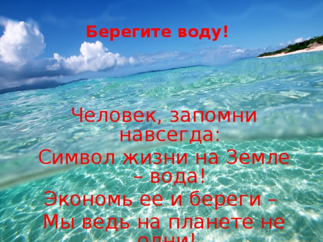 Берегите воду! Человек, запомни навсегда: Символ жизни на Земле – вода! Экономь ее и береги – Мы ведь на планете не одни! 