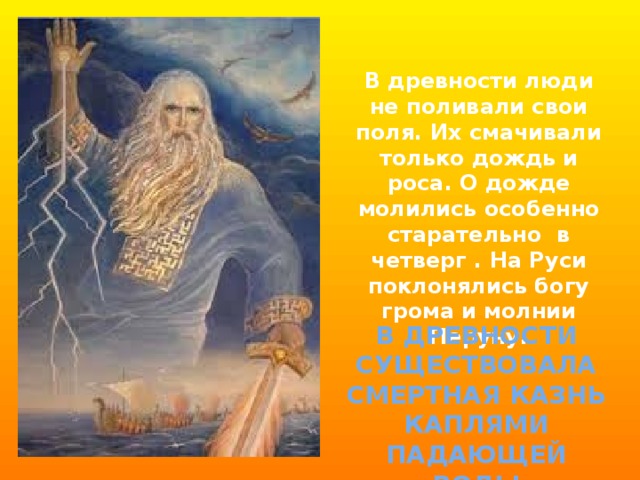В древности люди не поливали свои поля. Их смачивали только дождь и роса. О дожде молились особенно старательно в четверг . На Руси поклонялись богу грома и молнии Перуну. В древности существовала смертная казнь каплями падающей воды 
