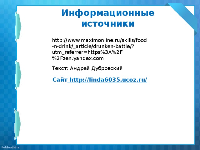 Информационные источники http://www.maximonline.ru/skills/food-n-drink/_article/drunken-battle/?utm_referrer=https%3A%2F%2Fzen.yandex.com Текст: Андрей Дубровский Сайт http://linda6035.ucoz.ru/  
