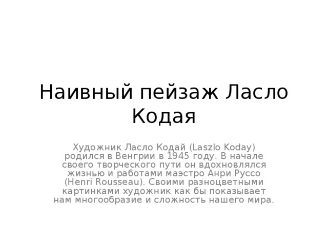 Наивный пейзаж Ласло Кодая Художник Ласло Кодай (Laszlo Koday) родился в Венгрии в 1945 году. В начале своего творческого пути он вдохновлялся жизнью и работами маэстро Анри Руссо (Henri Rousseau). Своими разноцветными картинками художник как бы показывает нам многообразие и сложность нашего мира. 