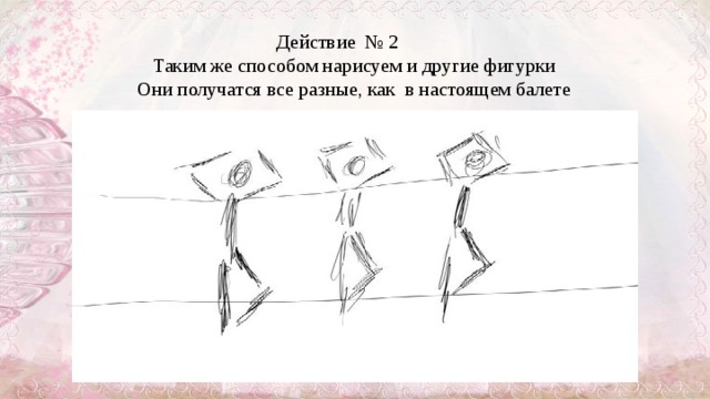 Действие  № 2 Таким же способом нарисуем и другие фигурки Они получатся все разные, как  в настоящем балете  