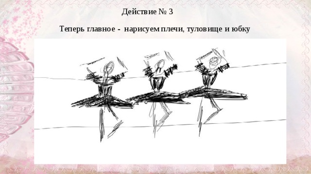 Действие № 3 Теперь главное - нарисуем плечи, туловище и юбку    