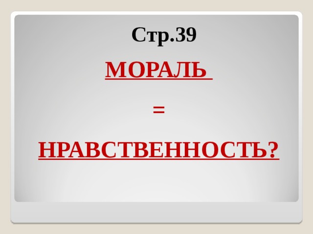 Стр.39  МОРАЛЬ = НРАВСТВЕННОСТЬ?   