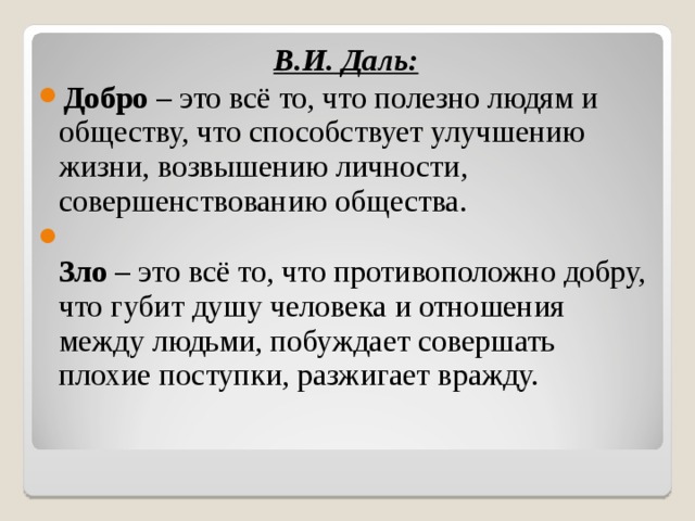 В.И. Даль: Добро  – это всё то, что полезно людям и обществу, что способствует улучшению жизни, возвышению личности, совершенствованию общества.  Зло  – это всё то, что противоположно добру, что губит душу человека и отношения между людьми, побуждает совершать плохие поступки, разжигает вражду. 