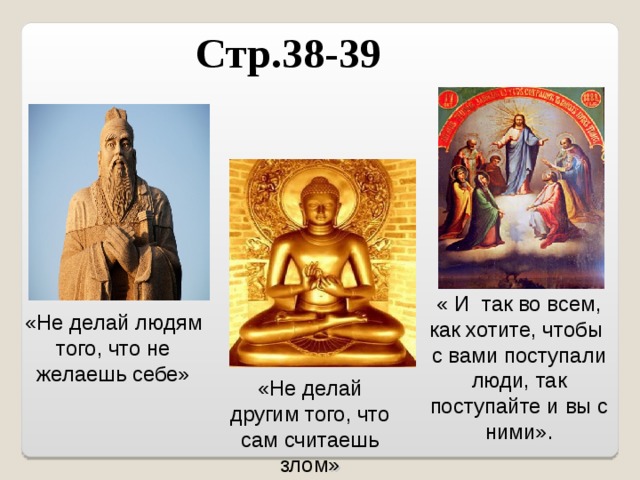 Стр.38-39 « И так во всем, как хотите, чтобы с вами поступали люди, так поступайте и вы с ними». «Не делай людям того, что не желаешь себе» «Не делай другим того, что сам считаешь злом » 