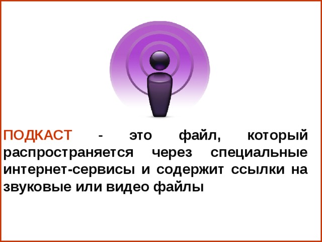 ПОДКАСТ -  это файл, который распространяется через специальные интернет-сервисы и содержит ссылки на звуковые или видео файлы 