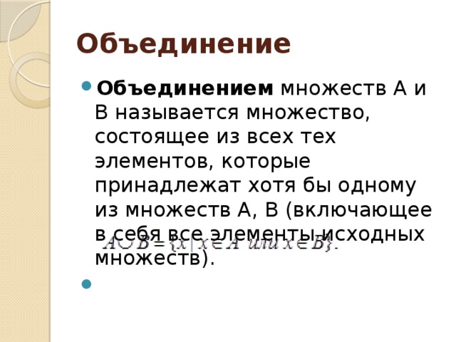 Объединение Объединением множеств А и В называется множество, состоящее из всех тех элементов, которые принадлежат хотя бы одному из множеств А, В (включающее в себя все элементы исходных множеств). 