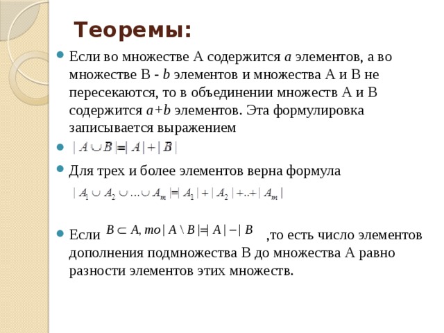 Теоремы:   Если во множестве А содержится а элементов, а во множестве В - b элементов и множества А и В не пересекаются, то в объединении множеств А и В содержится а+b элементов. Эта формулировка записывается выражением Для трех и более элементов верна формула Если ,то есть число элементов дополнения подмножества В до множества А равно разности элементов этих множеств. 