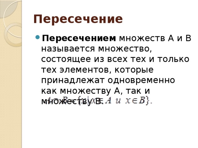 Пересечение Пересечением множеств А и В называется множество, состоящее из всех тех и только тех элементов, которые принадлежат одновременно как множеству А, так и множеству В. 